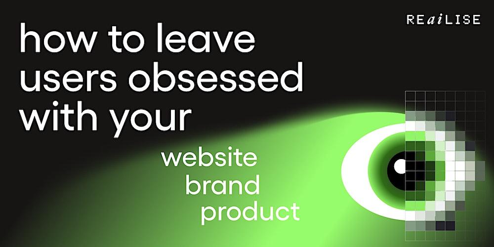 How to leave users obsessed with your website, brand and product